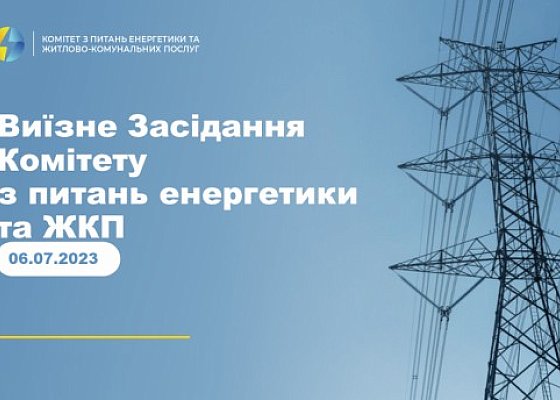 Виїзне Засідання Комітету з питань енергетики та житлово-комунальних послуг від 06 липня 2023 року.