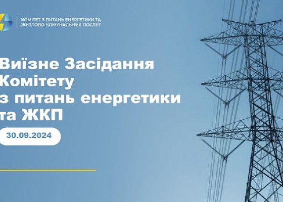 Виїзне Засідання Комітету з питань енергетики та житлово-комунальних послуг від 30 вересня 2024 року.